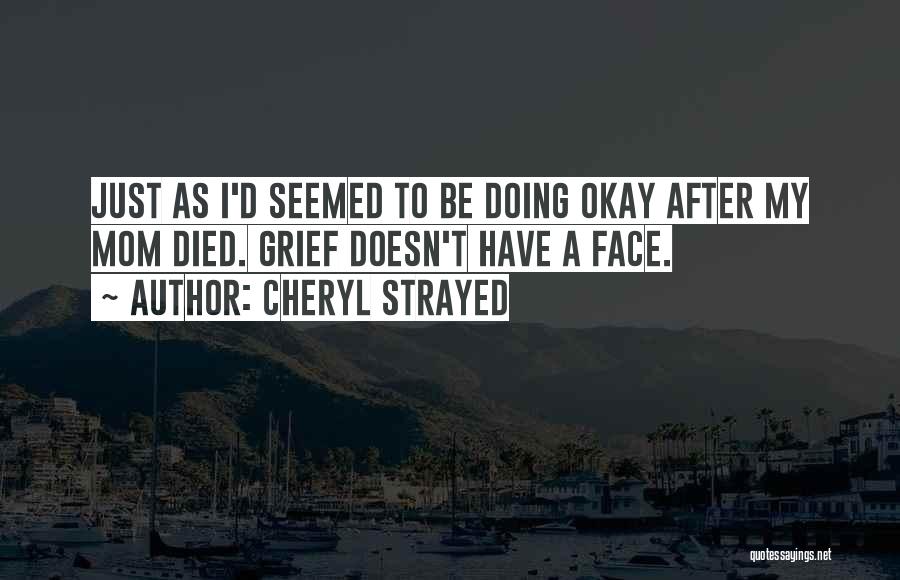 Cheryl Strayed Quotes: Just As I'd Seemed To Be Doing Okay After My Mom Died. Grief Doesn't Have A Face.