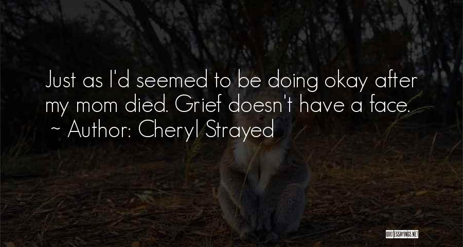 Cheryl Strayed Quotes: Just As I'd Seemed To Be Doing Okay After My Mom Died. Grief Doesn't Have A Face.