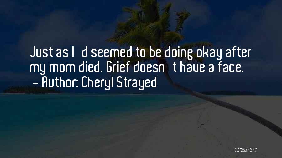 Cheryl Strayed Quotes: Just As I'd Seemed To Be Doing Okay After My Mom Died. Grief Doesn't Have A Face.