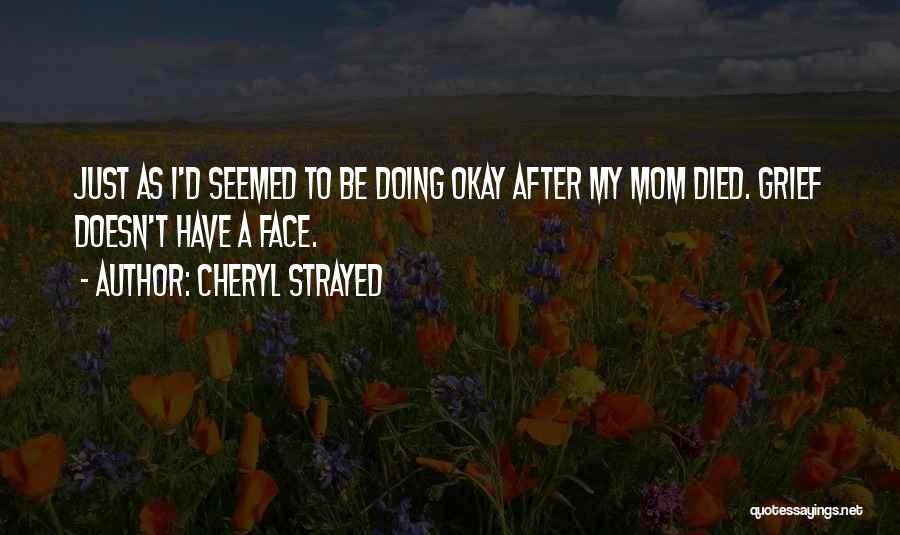 Cheryl Strayed Quotes: Just As I'd Seemed To Be Doing Okay After My Mom Died. Grief Doesn't Have A Face.