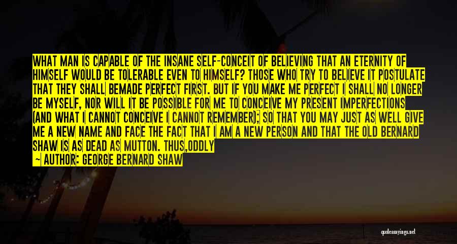 George Bernard Shaw Quotes: What Man Is Capable Of The Insane Self-conceit Of Believing That An Eternity Of Himself Would Be Tolerable Even To