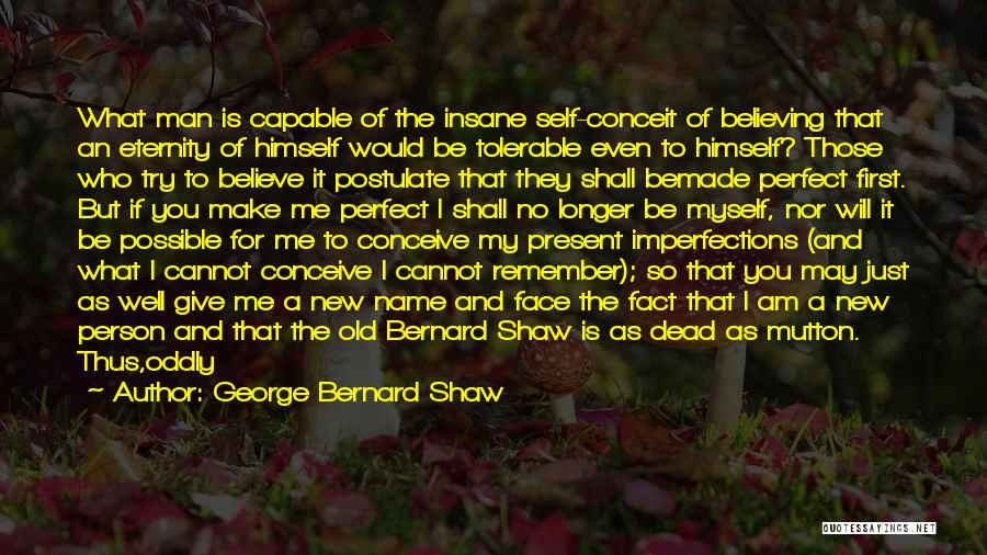 George Bernard Shaw Quotes: What Man Is Capable Of The Insane Self-conceit Of Believing That An Eternity Of Himself Would Be Tolerable Even To