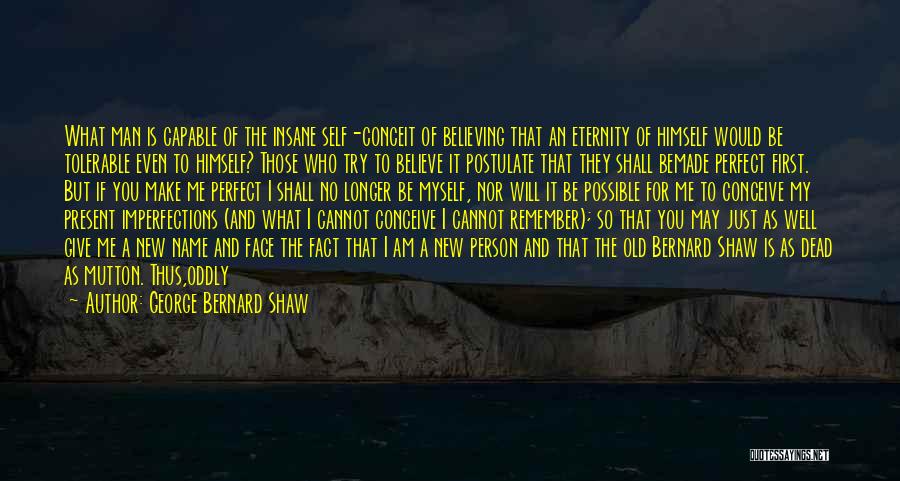 George Bernard Shaw Quotes: What Man Is Capable Of The Insane Self-conceit Of Believing That An Eternity Of Himself Would Be Tolerable Even To