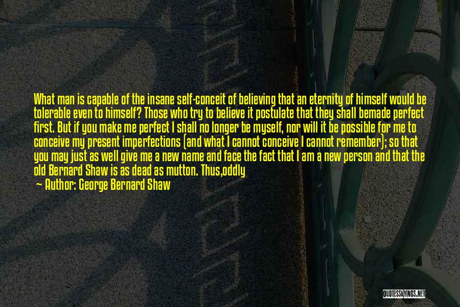 George Bernard Shaw Quotes: What Man Is Capable Of The Insane Self-conceit Of Believing That An Eternity Of Himself Would Be Tolerable Even To