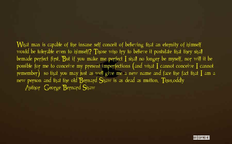 George Bernard Shaw Quotes: What Man Is Capable Of The Insane Self-conceit Of Believing That An Eternity Of Himself Would Be Tolerable Even To