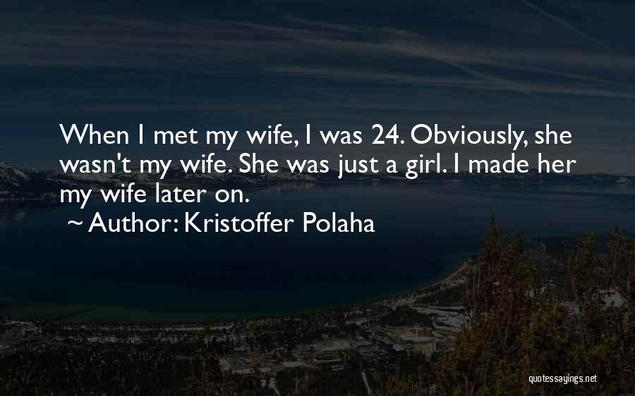Kristoffer Polaha Quotes: When I Met My Wife, I Was 24. Obviously, She Wasn't My Wife. She Was Just A Girl. I Made