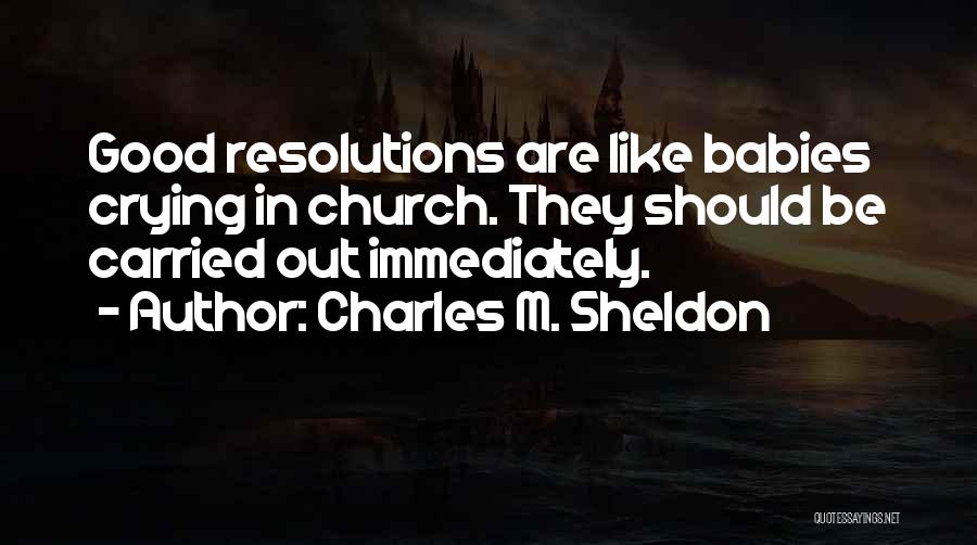 Charles M. Sheldon Quotes: Good Resolutions Are Like Babies Crying In Church. They Should Be Carried Out Immediately.