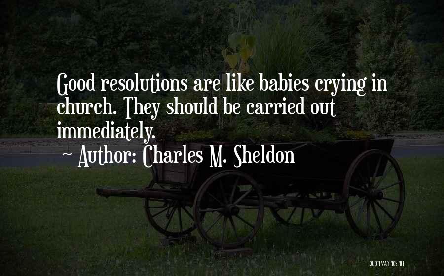 Charles M. Sheldon Quotes: Good Resolutions Are Like Babies Crying In Church. They Should Be Carried Out Immediately.