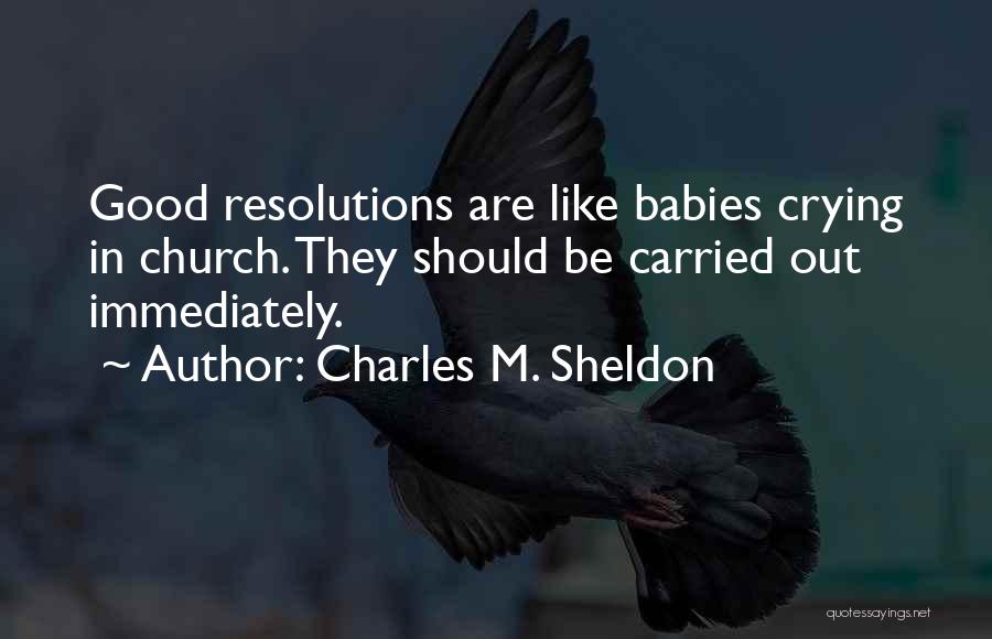 Charles M. Sheldon Quotes: Good Resolutions Are Like Babies Crying In Church. They Should Be Carried Out Immediately.