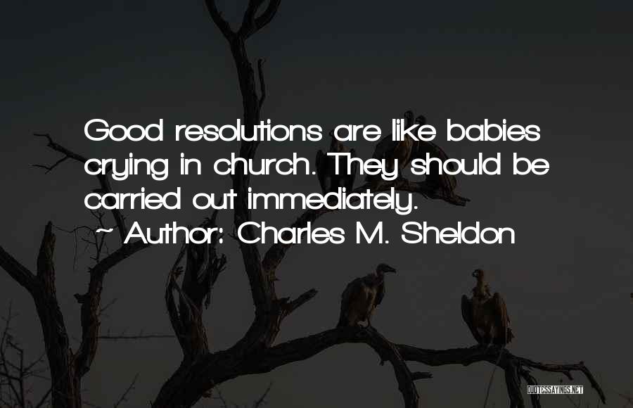 Charles M. Sheldon Quotes: Good Resolutions Are Like Babies Crying In Church. They Should Be Carried Out Immediately.