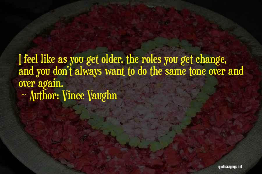 Vince Vaughn Quotes: I Feel Like As You Get Older, The Roles You Get Change, And You Don't Always Want To Do The