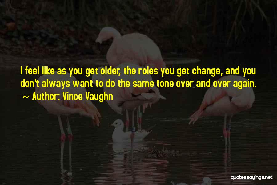 Vince Vaughn Quotes: I Feel Like As You Get Older, The Roles You Get Change, And You Don't Always Want To Do The