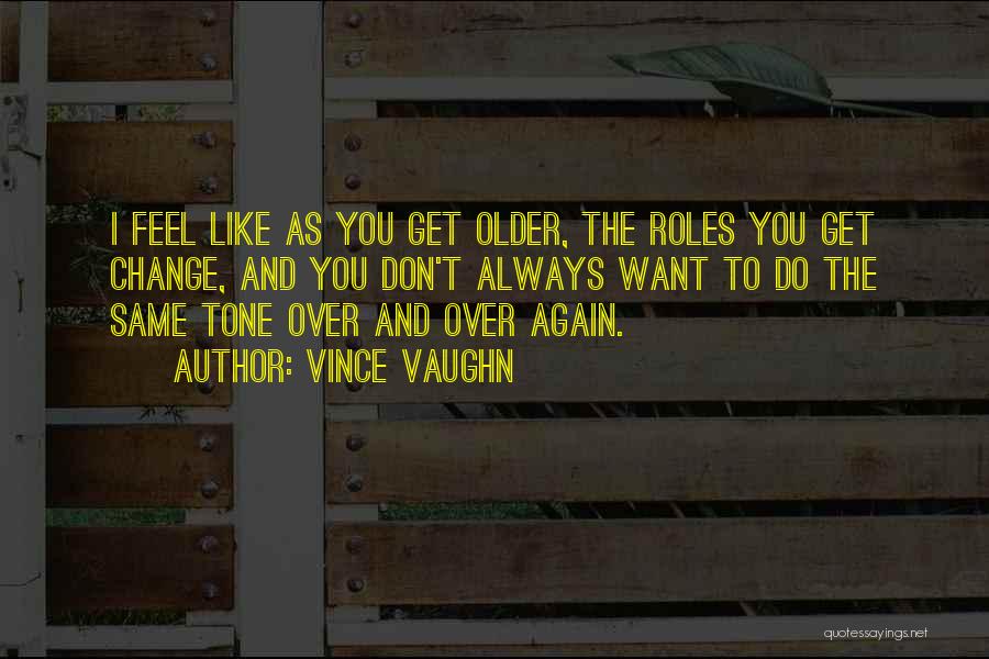 Vince Vaughn Quotes: I Feel Like As You Get Older, The Roles You Get Change, And You Don't Always Want To Do The