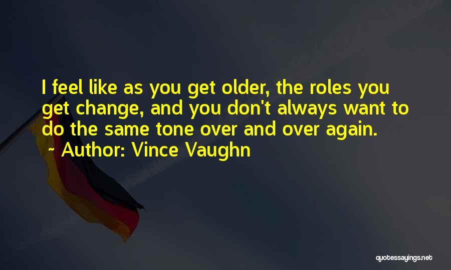 Vince Vaughn Quotes: I Feel Like As You Get Older, The Roles You Get Change, And You Don't Always Want To Do The