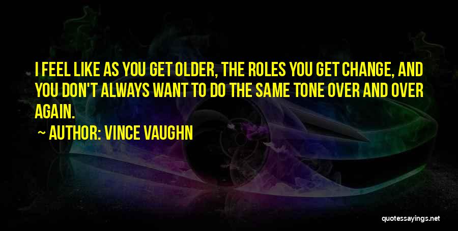 Vince Vaughn Quotes: I Feel Like As You Get Older, The Roles You Get Change, And You Don't Always Want To Do The