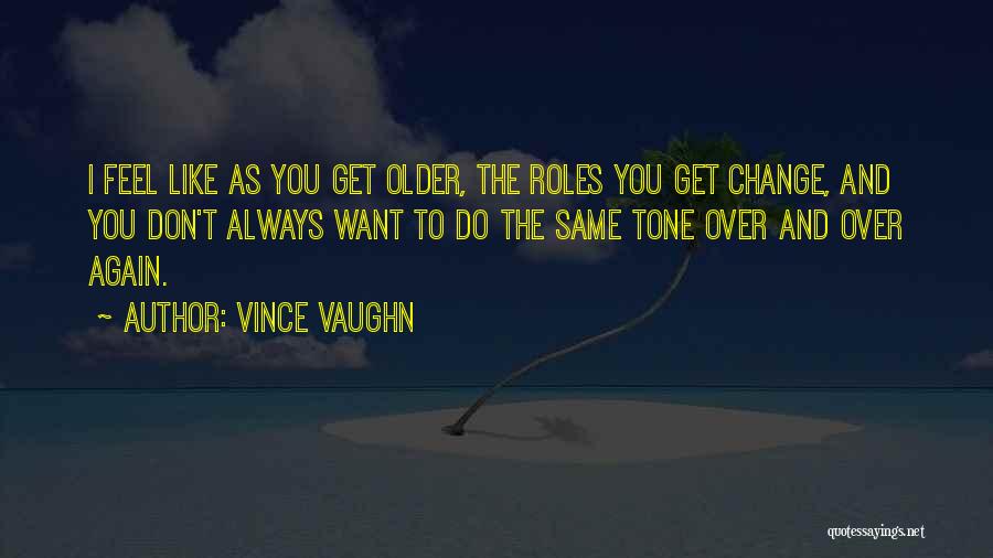 Vince Vaughn Quotes: I Feel Like As You Get Older, The Roles You Get Change, And You Don't Always Want To Do The