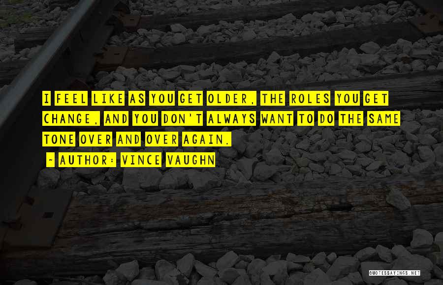Vince Vaughn Quotes: I Feel Like As You Get Older, The Roles You Get Change, And You Don't Always Want To Do The