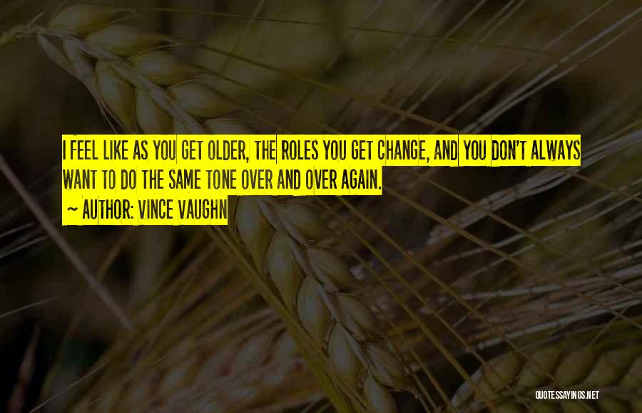 Vince Vaughn Quotes: I Feel Like As You Get Older, The Roles You Get Change, And You Don't Always Want To Do The