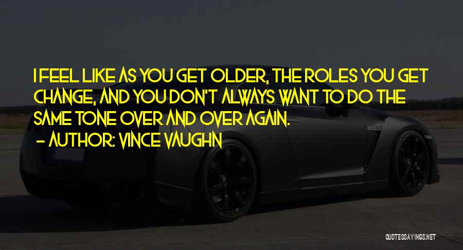 Vince Vaughn Quotes: I Feel Like As You Get Older, The Roles You Get Change, And You Don't Always Want To Do The