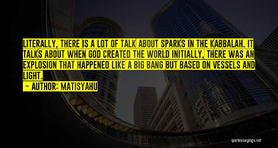 Matisyahu Quotes: Literally, There Is A Lot Of Talk About Sparks In The Kabbalah. It Talks About When God Created The World