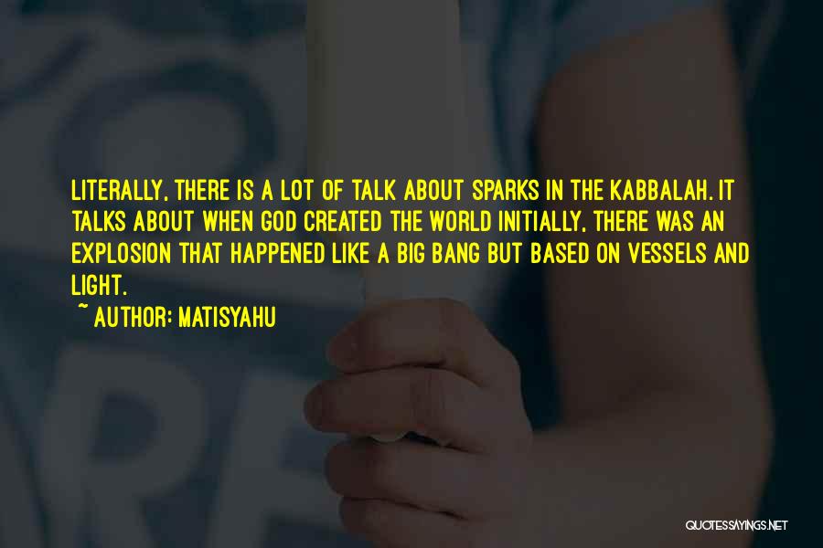 Matisyahu Quotes: Literally, There Is A Lot Of Talk About Sparks In The Kabbalah. It Talks About When God Created The World