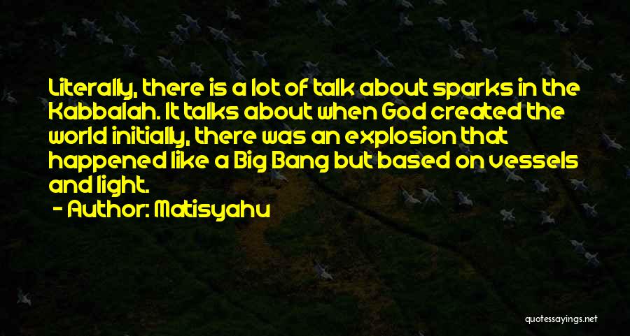 Matisyahu Quotes: Literally, There Is A Lot Of Talk About Sparks In The Kabbalah. It Talks About When God Created The World