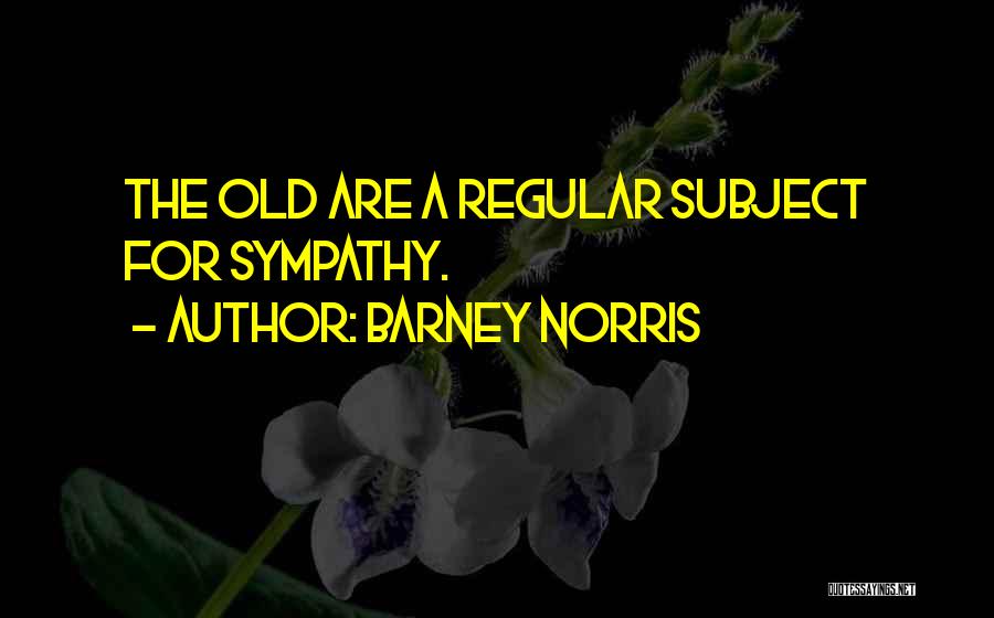 Barney Norris Quotes: The Old Are A Regular Subject For Sympathy.