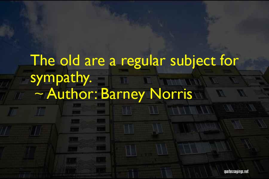 Barney Norris Quotes: The Old Are A Regular Subject For Sympathy.