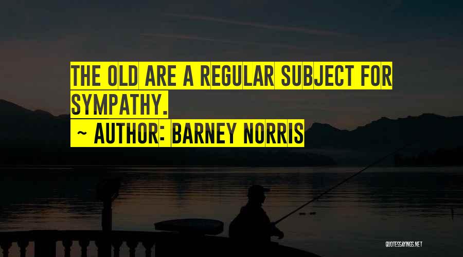 Barney Norris Quotes: The Old Are A Regular Subject For Sympathy.