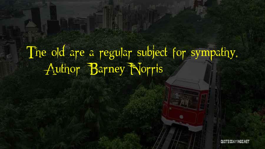 Barney Norris Quotes: The Old Are A Regular Subject For Sympathy.