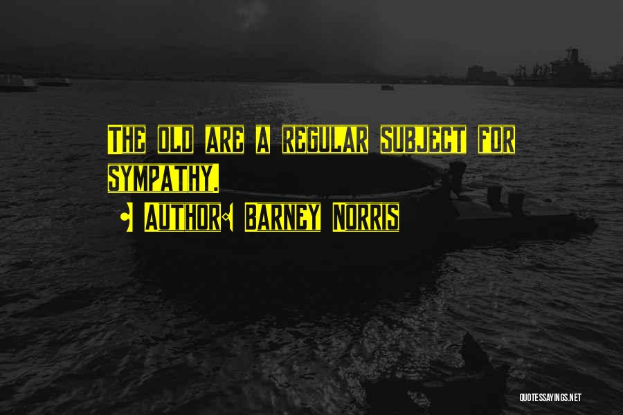 Barney Norris Quotes: The Old Are A Regular Subject For Sympathy.