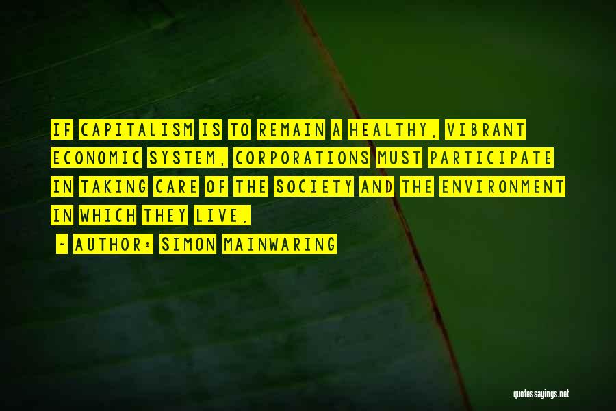 Simon Mainwaring Quotes: If Capitalism Is To Remain A Healthy, Vibrant Economic System, Corporations Must Participate In Taking Care Of The Society And