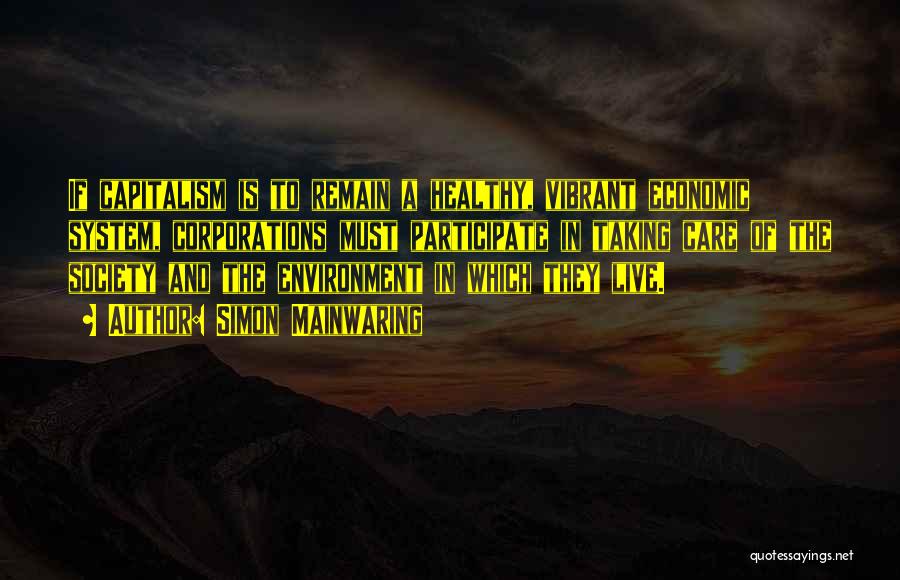 Simon Mainwaring Quotes: If Capitalism Is To Remain A Healthy, Vibrant Economic System, Corporations Must Participate In Taking Care Of The Society And