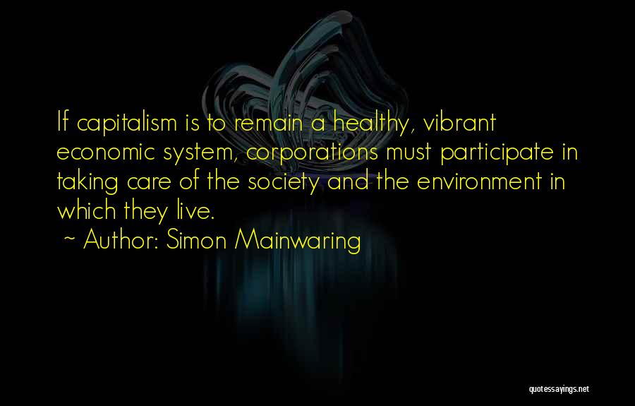 Simon Mainwaring Quotes: If Capitalism Is To Remain A Healthy, Vibrant Economic System, Corporations Must Participate In Taking Care Of The Society And