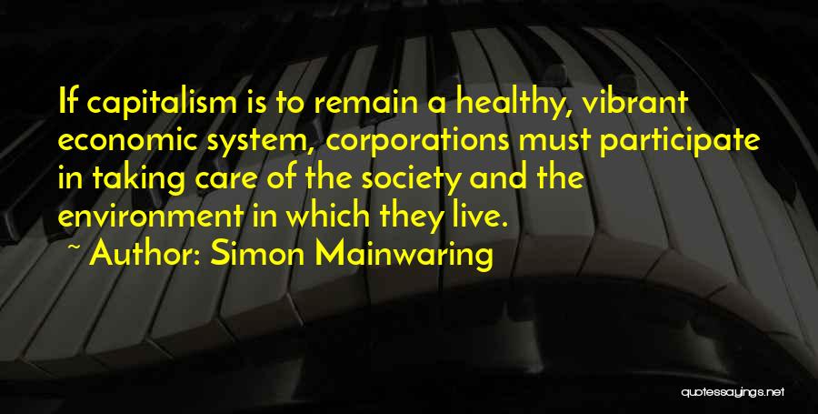 Simon Mainwaring Quotes: If Capitalism Is To Remain A Healthy, Vibrant Economic System, Corporations Must Participate In Taking Care Of The Society And