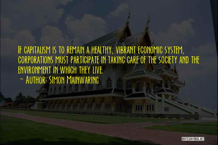 Simon Mainwaring Quotes: If Capitalism Is To Remain A Healthy, Vibrant Economic System, Corporations Must Participate In Taking Care Of The Society And