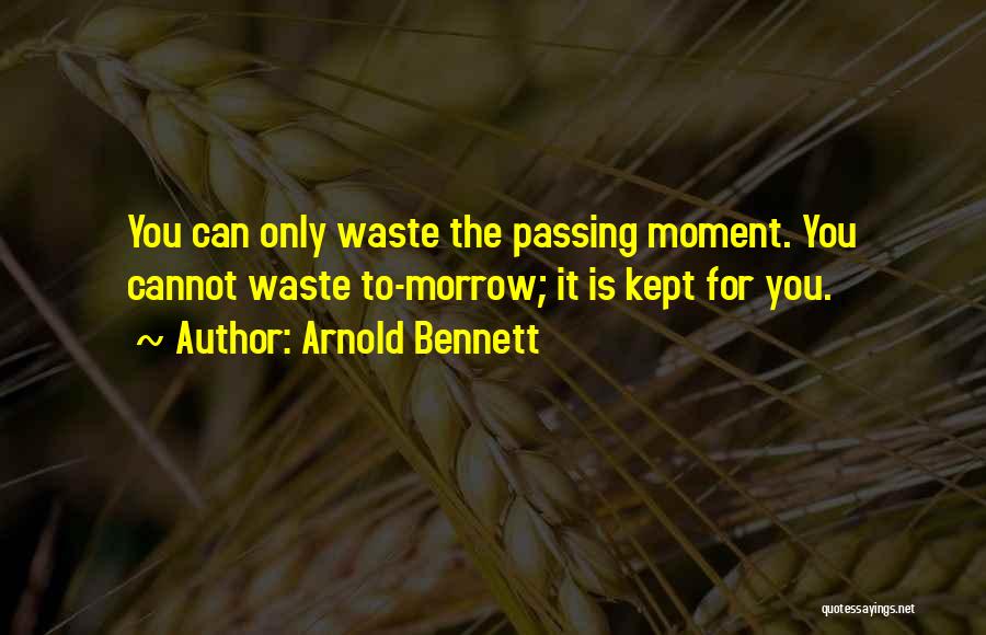 Arnold Bennett Quotes: You Can Only Waste The Passing Moment. You Cannot Waste To-morrow; It Is Kept For You.