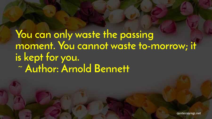 Arnold Bennett Quotes: You Can Only Waste The Passing Moment. You Cannot Waste To-morrow; It Is Kept For You.