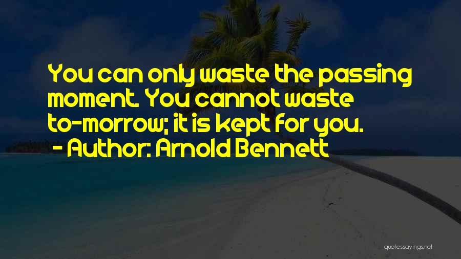 Arnold Bennett Quotes: You Can Only Waste The Passing Moment. You Cannot Waste To-morrow; It Is Kept For You.