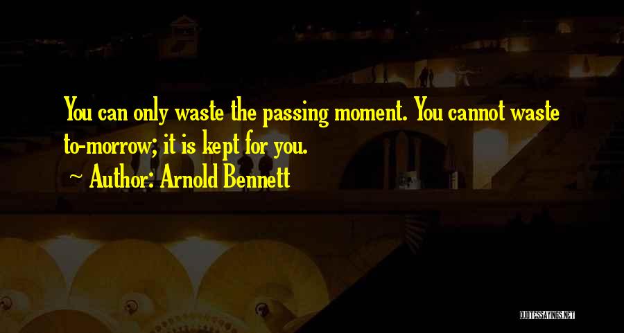 Arnold Bennett Quotes: You Can Only Waste The Passing Moment. You Cannot Waste To-morrow; It Is Kept For You.