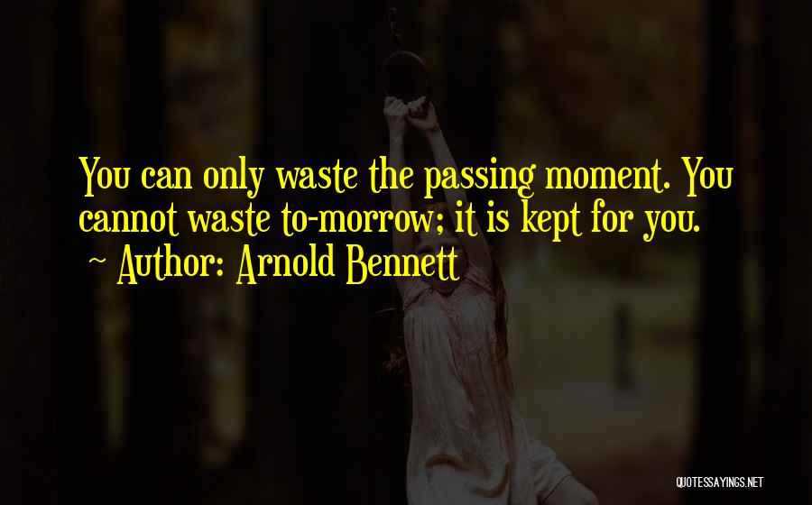 Arnold Bennett Quotes: You Can Only Waste The Passing Moment. You Cannot Waste To-morrow; It Is Kept For You.