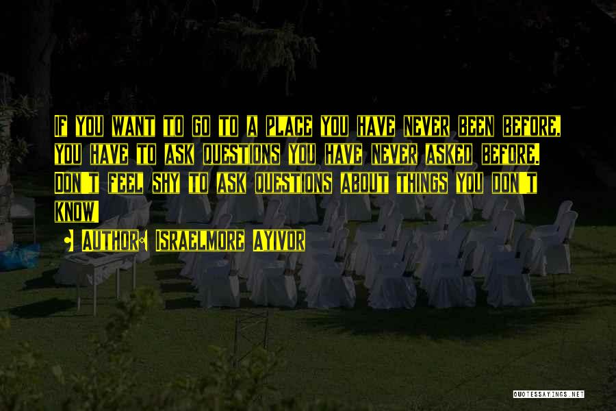 Israelmore Ayivor Quotes: If You Want To Go To A Place You Have Never Been Before, You Have To Ask Questions You Have