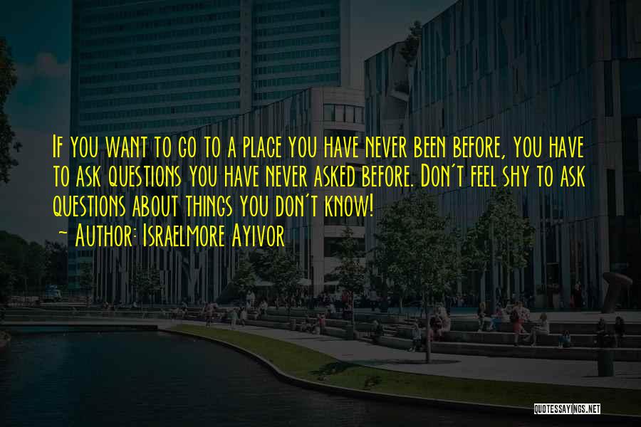 Israelmore Ayivor Quotes: If You Want To Go To A Place You Have Never Been Before, You Have To Ask Questions You Have