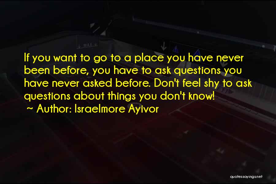 Israelmore Ayivor Quotes: If You Want To Go To A Place You Have Never Been Before, You Have To Ask Questions You Have