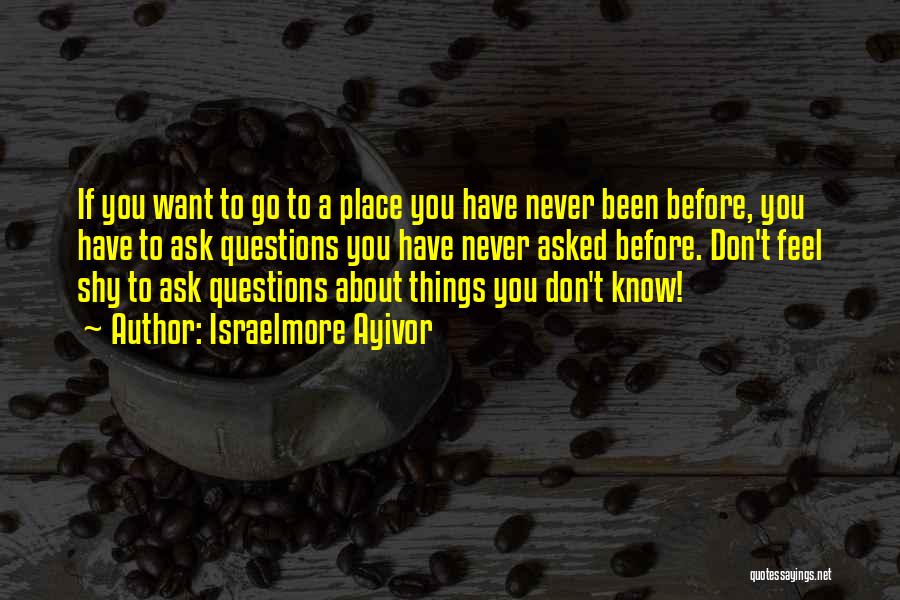 Israelmore Ayivor Quotes: If You Want To Go To A Place You Have Never Been Before, You Have To Ask Questions You Have