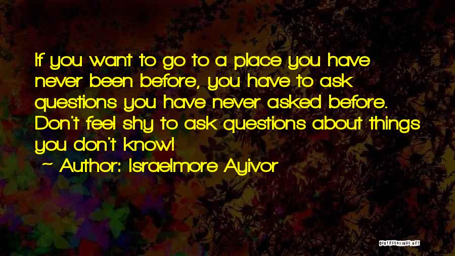 Israelmore Ayivor Quotes: If You Want To Go To A Place You Have Never Been Before, You Have To Ask Questions You Have