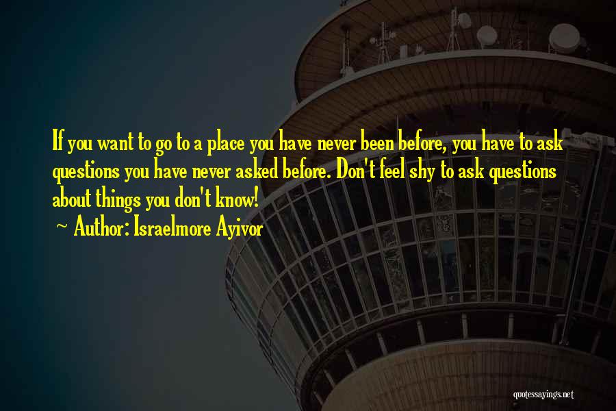 Israelmore Ayivor Quotes: If You Want To Go To A Place You Have Never Been Before, You Have To Ask Questions You Have