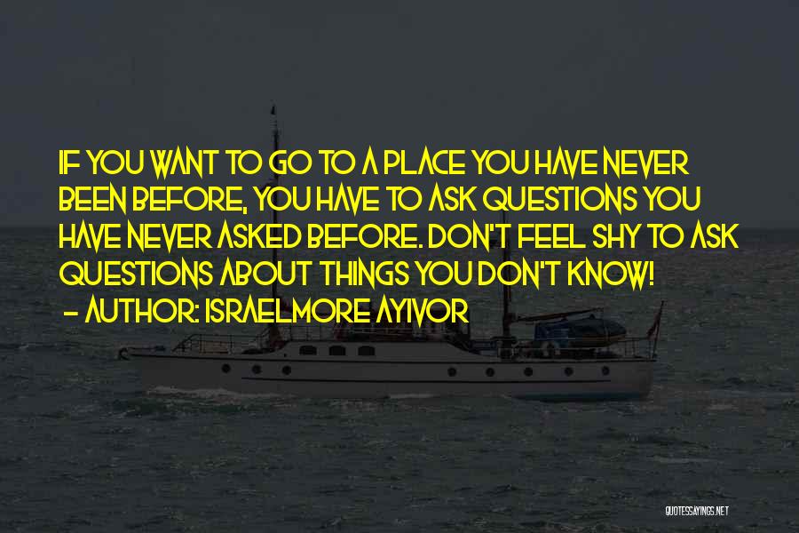 Israelmore Ayivor Quotes: If You Want To Go To A Place You Have Never Been Before, You Have To Ask Questions You Have