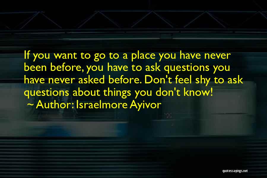 Israelmore Ayivor Quotes: If You Want To Go To A Place You Have Never Been Before, You Have To Ask Questions You Have