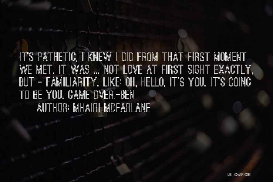Mhairi McFarlane Quotes: It's Pathetic, I Knew I Did From That First Moment We Met. It Was ... Not Love At First Sight